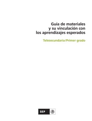 Guía de materiales
y su vinculación con
los aprendizajes esperados
Telesecundaria/Primer grado
Guía Primero TS.indd 1 31/01/12 11:41
 