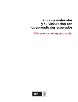 Guía de materiales
y su vinculación con
los aprendizajes esperados
Telesecundaria/Segundo grado
Guía Segundo TS.indd 1 02/02/12 13:17
 