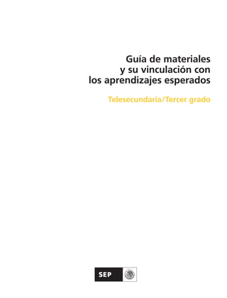 Guía de materiales
y su vinculación con
los aprendizajes esperados
Telesecundaria/Tercer grado

Guía Tercero TS.indd 1

30/01/12 14:29

 
