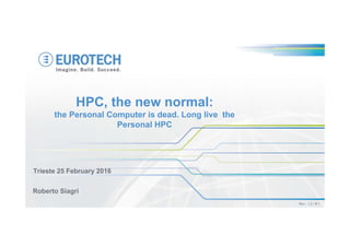 Rev.: 1.2 / # 1
Trieste 25 February 2016
Roberto Siagri
HPC, the new normal:
the Personal Computer is dead. Long live the
Personal HPC
 