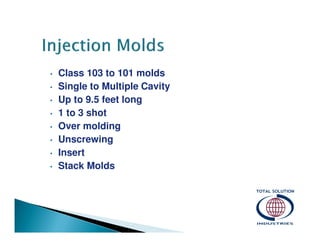 •
•
•
•
•
•
•
•

Class 103 to 101 molds
Single to Multiple Cavity
Up to 9.5 feet long
1 to 3 shot
Over molding
Unscrewing
Insert
Stack Molds

 