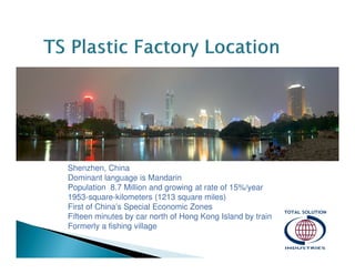 Shenzhen, China
Dominant language is Mandarin
Population 8.7 Million and growing at rate of 15%/year
1953-square-kilometers (1213 square miles)
First of China’s Special Economic Zones
Fifteen minutes by car north of Hong Kong Island by train
Formerly a fishing village

 