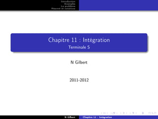 Introduction
           Exemples
        Le problème
 Résumé et notations




Chapitre 11 : Intégration
              Terminale S


                N Gilbert



               2011-2012




           N Gilbert   Chapitre 11 : Intégration
 