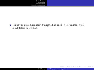 Introduction
                           Exemples
                        Le problème
                 Résumé et notations




On sait calculer l’aire d’un triangle, d’un carré, d’un trapèze, d’un
quadrilatère en général.




                           N Gilbert   Chapitre 11 : Intégration
 