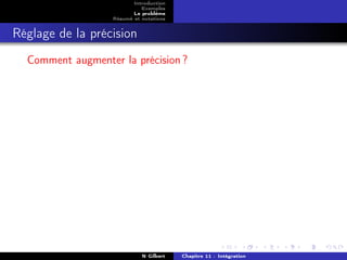 Introduction
                             Exemples
                          Le problème
                   Résumé et notations


Réglage de la précision
  Comment augmenter la précision ?




                             N Gilbert   Chapitre 11 : Intégration
 