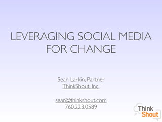 LEVERAGING SOCIAL MEDIA
      FOR CHANGE

       Sean Larkin, Partner
         ThinkShout, Inc.

       sean@thinkshout.com
           760.223.0589
 