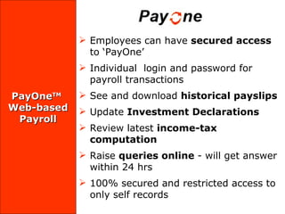 PayOne TM   Web-based  Payroll Employees can have  secured access  to ‘PayOne ’  Individual  login and password for payroll transactions See and download  historical payslips Update  Investment Declarations   Review latest  income-tax computation Raise  queries online  - will get answer within 24 hrs 100% secured and restricted access to only self records 