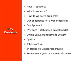Key  Contents About TopSource Why do we exist? How do we solve problems? Our Experience in Payroll Processing Our Approach ‘ PayOne’ – Web based payroll portal Online Leave Management System Quality Infrastructure In-House Vs Outsourced Payroll TopSource – your outsourcer of choice 