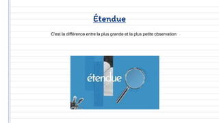 Étendue
C'est la différence entre la plus grande et la plus petite observation
 