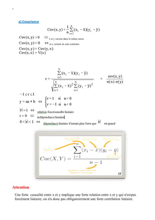 W
a) Covariance
x et y varient dans le même sensx
et y varient en sens contraire
Attention
Une forte causalité entre x et y implique une forte relation entre x et y qui n'estpas
forcément linéaire; on n'a donc pas obligatoirement une forte corrélation linéaire.
 