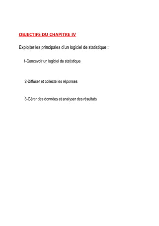 OBJECTIFS DU CHAPITRE IV
Exploiter les principales d’un logiciel de statistique :
1-Concevoir un logiciel de statistique
2-Diffuser et collecte les réponses
3-Gérer des données et analyser des résultats
 