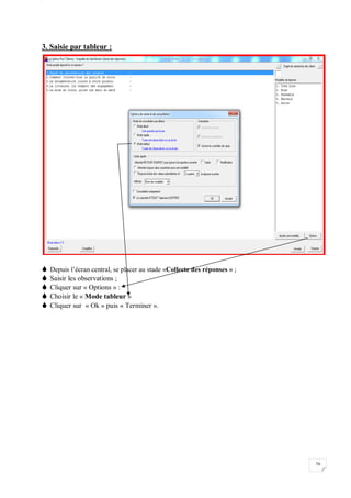 W
70
3. Saisie par tableur :
 Depuis l’écran central, se placer au stade «Collecte des réponses » ;
 Saisir les observations ;
 Cliquer sur « Options » :
 Choisir le « Mode tableur »
 Cliquer sur « Ok » puis « Terminer ».
 
