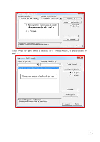 W
77
Si l’on revient sur l’écran central et on clique sur « Tableaux croisés », la fenêtre suivante est
ouverte :
 Renseignez les champs dans la fenêtre
« Programmer des tris croisés »
 « Fermer »
Cliquez sur la zone sélectionnée en bleu
 
