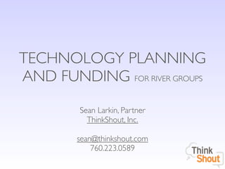 TECHNOLOGY PLANNING
AND FUNDING FOR RIVER GROUPS

         Sean Larkin, Partner
           ThinkShout, Inc.

        sean@thinkshout.com
            760.223.0589
 