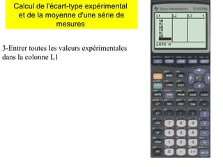 3-Entrer toutes les valeurs expérimentales
dans la colonne L1
Calcul de l'écart-type expérimental
et de la moyenne d'une série de
mesures
 