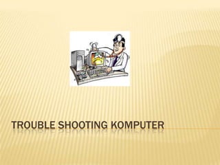TROUBLE SHOOTING KOMPUTER
 