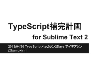 TypeScript補完計画
for Sublime Text 2
2013/04/20 TypeScriptハッカソン2Days アイデアソン
@kamukiriri
 