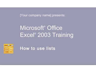 [Your company name] presents:



Microsoft Office
               ®



Excel 2003 Training
         ®




How to use lists
 