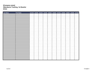 [Company name]
Attendance Tracking, 1st Quarter
[Date]

Last Name        First Name        3/21/05 3/22/05 3/23/05 3/24/05 3/25/05 3/26/05 3/27/05 3/28/05 3/29/05 3/30/05 3/31/05




     9 of 31                                                                                                                 7/13/2011
 