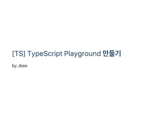 [TS] TypeScript Playground 만들기
by Jbee
 