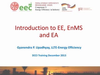 Introduction to EE, EnMS
and EA
Gyanendra P. Upadhyay, LLTE-Energy Efficiency
DCCI Training December 2013

 