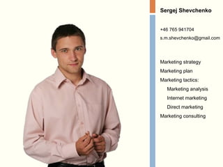 Sergej Shevchenko +46 765 941704 [email_address] Marketing strategy Marketing plan Marketing tactics: Marketing analysis Internet marketing Direct marketing Marketing consulting 