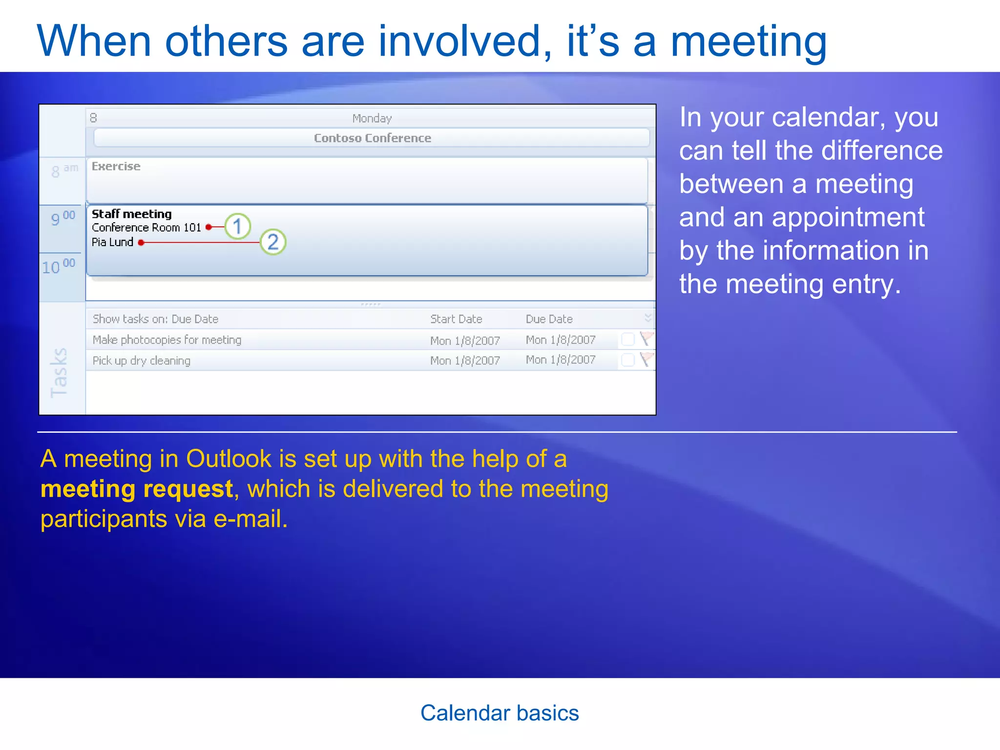 When others are involved, it’s a meeting In your calendar, you can tell the difference between a meeting and an appointment by the information in the meeting entry.  A meeting in Outlook is set up with the help of a  meeting request , which is delivered to the meeting participants via e-mail.  