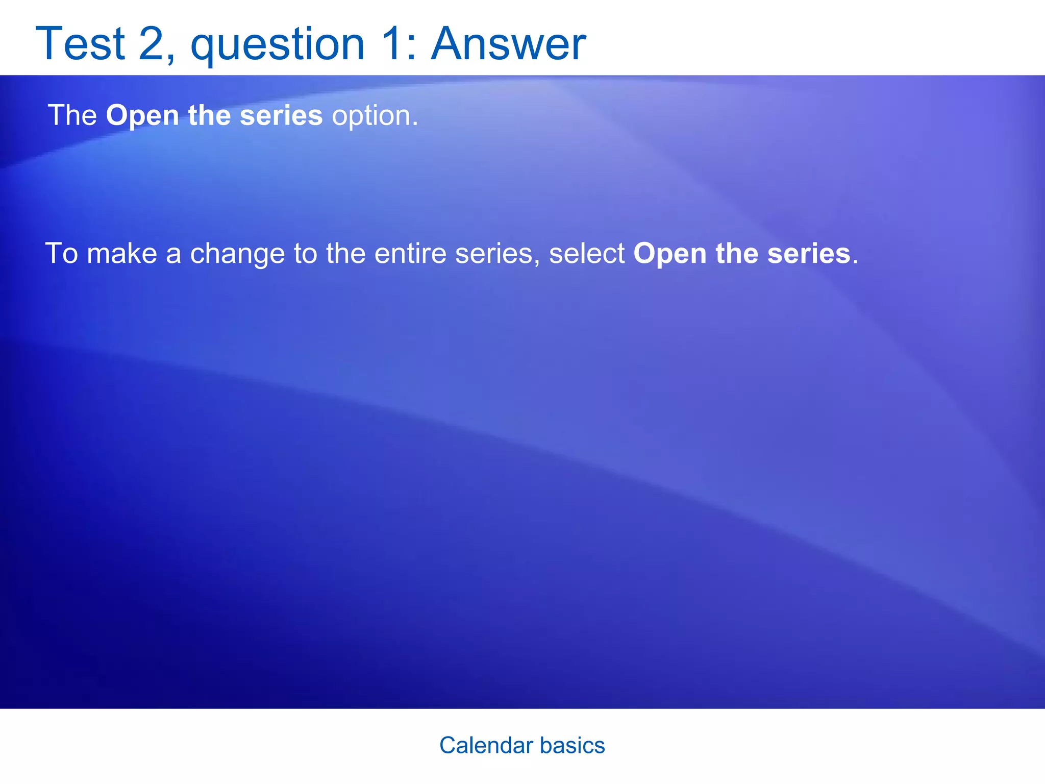 Test 2, question 1: Answer The  Open the series  option.  To make a change to the entire series, select  Open the series .  