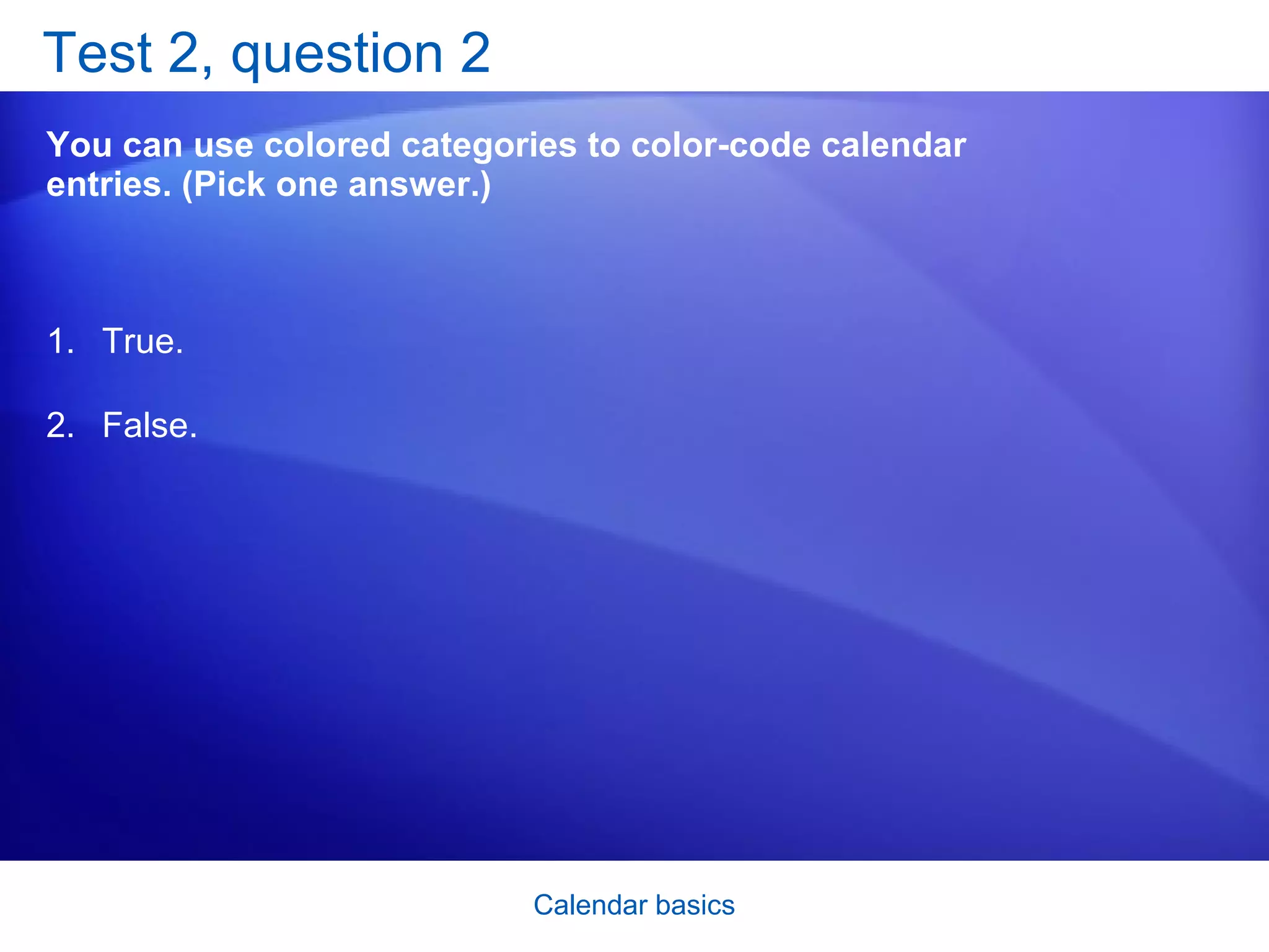 Test 2, question 2 You can use colored categories to color-code calendar entries. (Pick one answer.) True. False.  