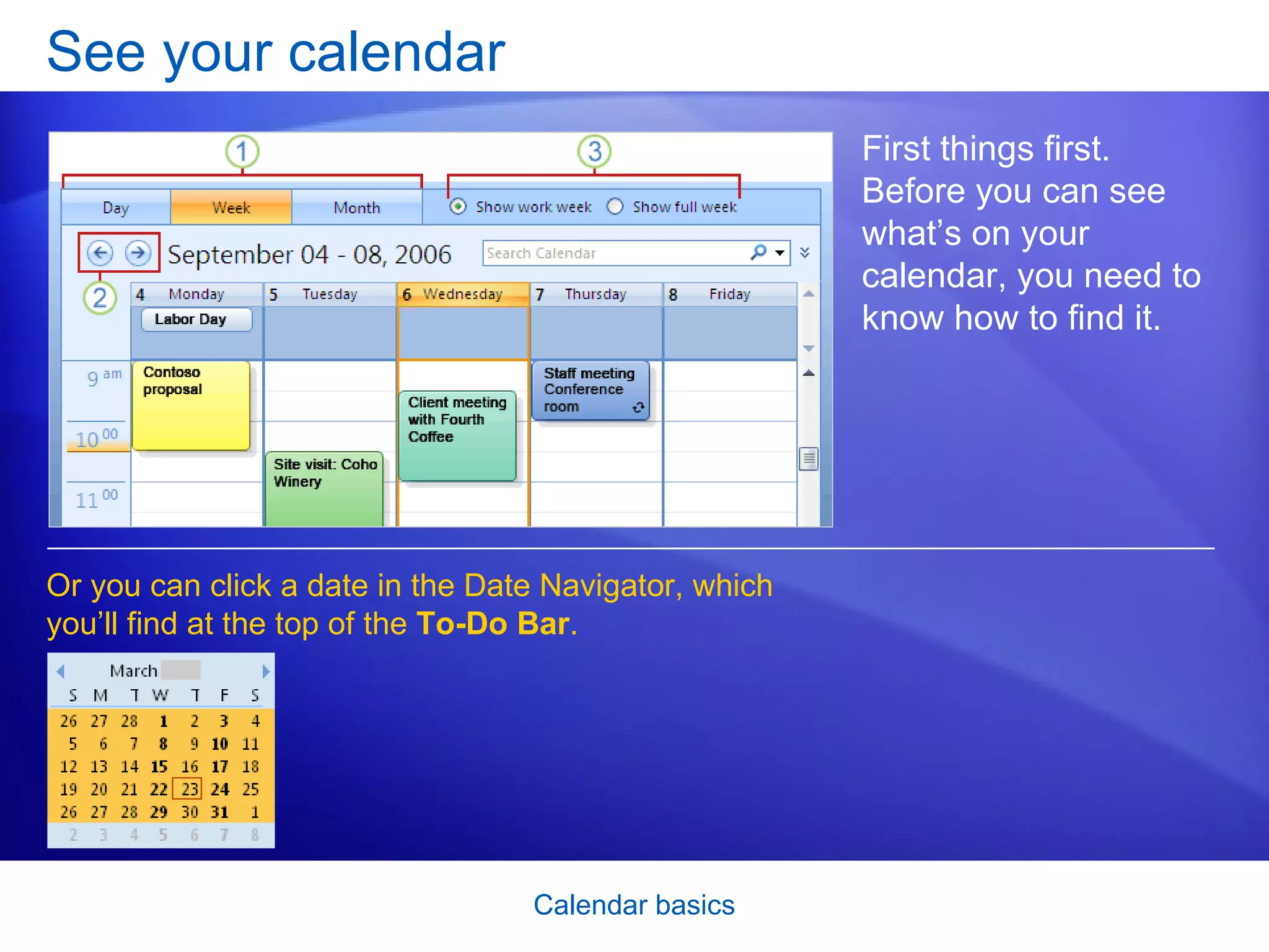 See your calendar First things first. Before you can see what’s on your calendar, you need to know how to find it. Or you can click a date in the Date Navigator, which you’ll find at the top of the  To-Do Bar .  