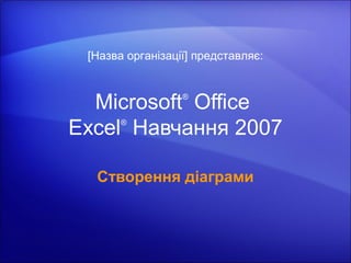 [Назва організації] представляє:



  Microsoft  Office 
                  ®



Excel  Навчання 2007
       ®




  Створення діаграми
 