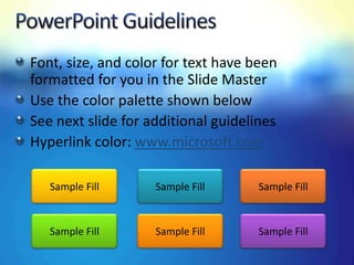 Font, size, and color for text have been
formatted for you in the Slide Master
Use the color palette shown below
See next slide for additional guidelines
Hyperlink color: www.microsoft.com

   Sample Fill      Sample Fill      Sample Fill


   Sample Fill      Sample Fill      Sample Fill
 