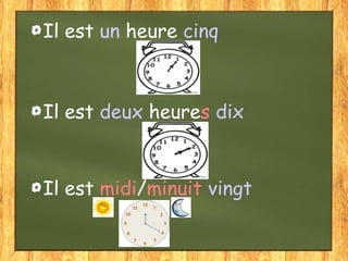 Il est un heure cinq

Il est deux heures dix

Il est midi/minuit vingt

 