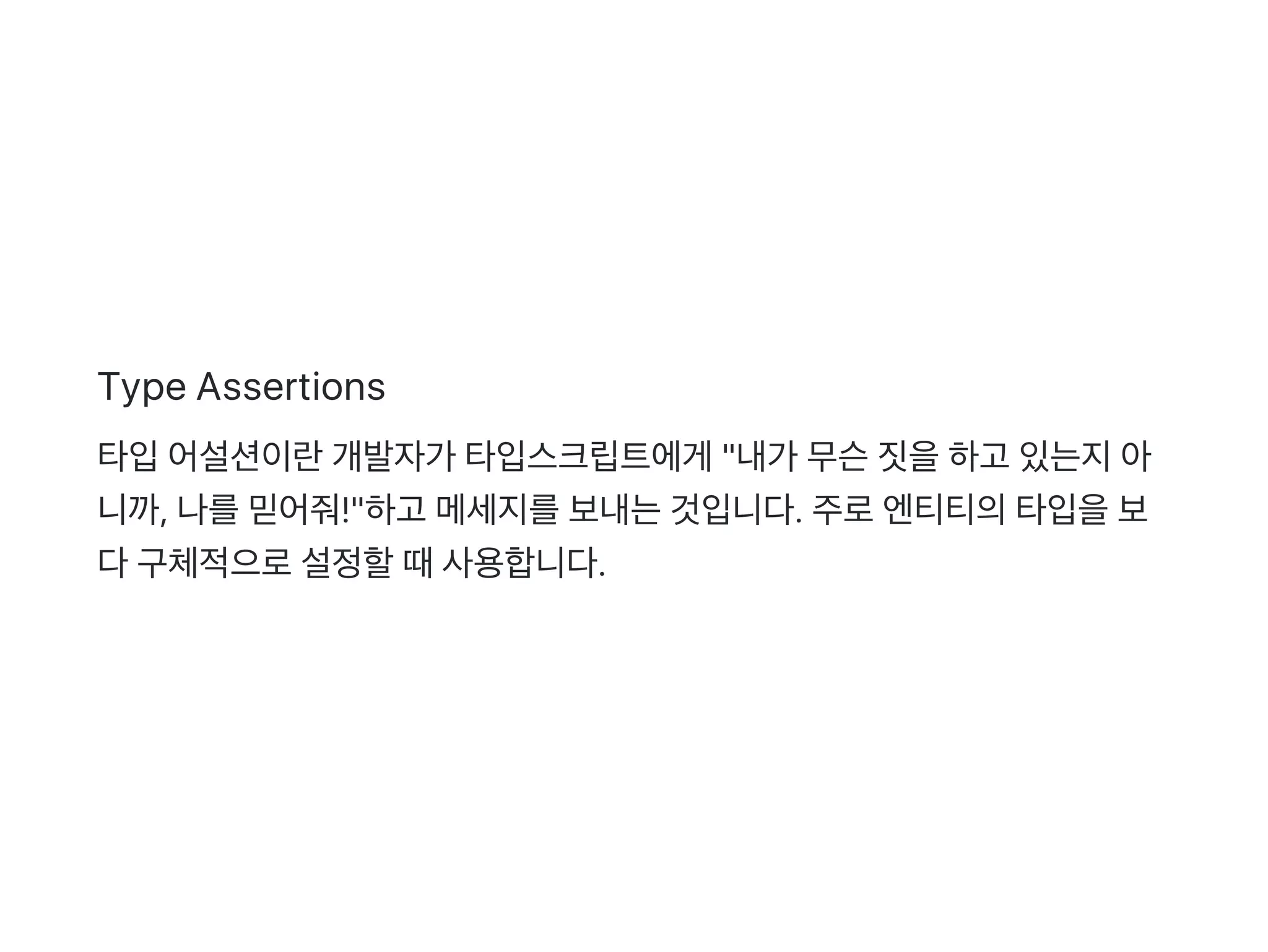 Type Assertions
타입어설션이란개발자가 타입스크립트에게 "내가 무슨짓을하고 있는지아
니까, 나를믿어줘!"하고 메세지를보내는것입니다. 주로엔티티의타입을보
다구체적으로설정할때사용합니다.
 