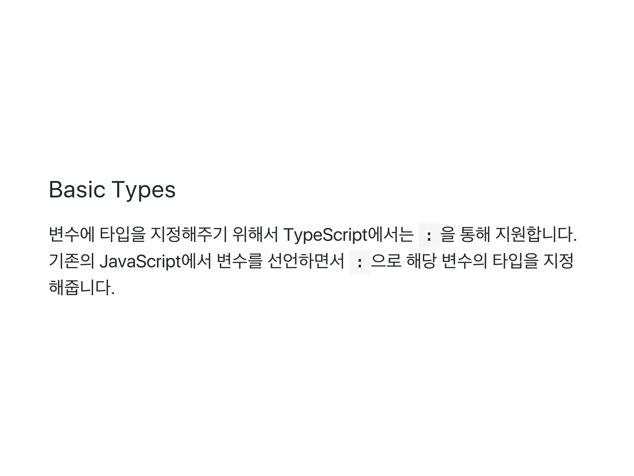 Basic Types
변수에타입을지정해주기 위해서TypeScript에서는 : 을통해지원합니다.
기존의JavaScript에서변수를선언하면서 : 으로해당변수의타입을지정
해줍니다.
 
