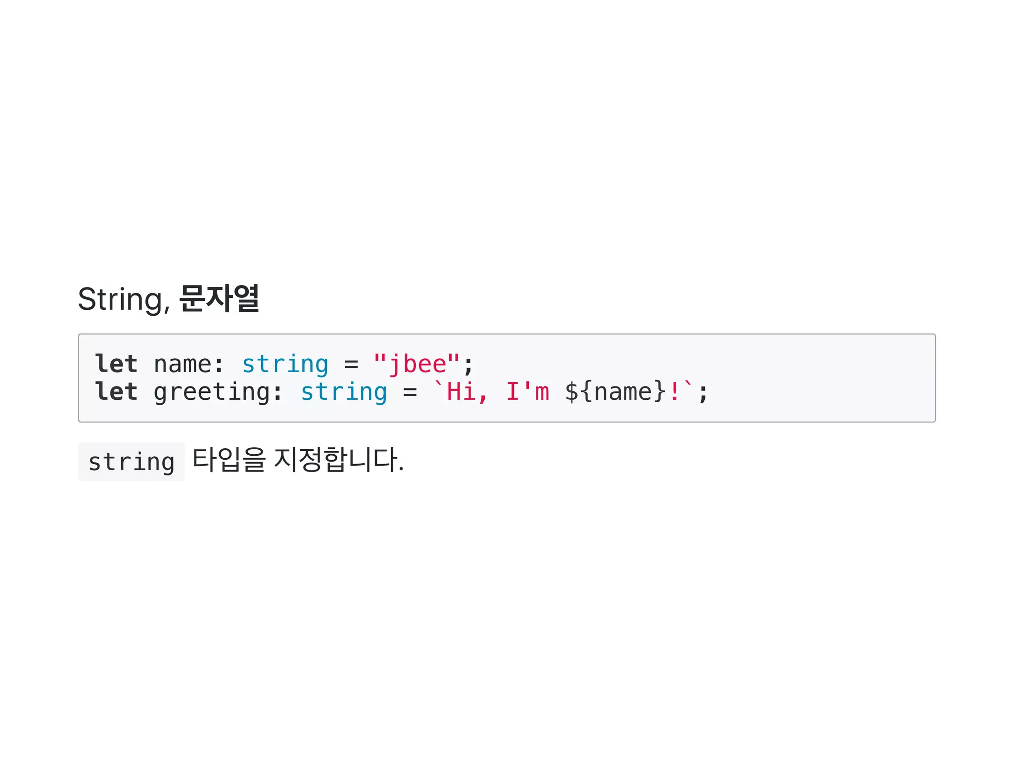 String, 문자열
let name: string = "jbee";
let greeting: string = `Hi, I'm ${name}!`;
 string 타입을지정합니다.
 