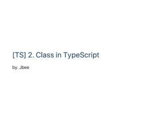 [TS] 2. Class in TypeScript
by. Jbee
 