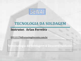 TECNOLOGIA DA SOLDAGEM
Instrutor. Arlan Ferreira
09111176@senaimgdocente.com.br
Terminologia de Soldagem e Descontinuidades
 