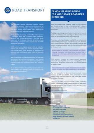 ROAD TRANSPORT
8
With GNSS-based road charging, there are no tollbooths
and there is no need for new infrastructure. Each and every
road can be covered, no matter how small or in what kind of
environment.
The GINA project designed and tested a system for the accurate
location of vehicles and for recording the distance they travel,
laying the groundwork for GNSS-only road pricing.
The project looked specifically at how EGNOS corrections could
enhance GPS positioning. It undertook large-scale feasibility
tests, including positive location and tracking of vehicles with
respect to fixed ‘geo-objects’, both in urban environments and
on the open road.
A high degree of accuracy is a prerequisite for correct
charging. Operators must know with certainty that a
particular car is driving on a particular road and not a nearby
parallel road.
GINA activities included an unprecedented, large-scale,
nationwide test of a GNSS-based road-pricing scheme in the
Netherlands, designed to meet specific requirements defined
by real end-users.
For such a scheme to succeed, the system must be easy to
use and the public must feel confident about its reliability.
The test succeeded in demonstrating improved tracking
accuracy for GPS plus EGNOS when compared to similar
systems using GPS alone. More so, the system was reliable,
simple and affordable.
Ultimately, the GINA project showed that GNSS and EGNOS
present economically viable and fair solutions to help reduce
the negative impact of road transport, including congestion and
roadside infrastructures.
http://www.gina-project.eu/
http://www.gsa.europa.eu/gnss-innovative-road-applications-0
The European satellite navigation systems, Galileo
and EGNOS, represent important new implements for
economic and social change in Europe and are powerful
tools in the drive to meet such key global challenges as
the demand for safe and smart mobility.
While steadily increasing road traffic in Europe has
a significant down side – namely traffic congestion,
accidents and increasing pollution – the road sector
is also one of the largest and most dynamic markets,
representing a major business opportunity for GNSS
technology applications.
GNSS receivers, now regular equipment in car and other
vehicles, are providing new services for road mobility,
from energy-saving route guidance to electronic toll
collection, and ensuring the secure freight of hazardous
materials.
With the projected 2018 worldwide market for road GNSS
receivers and services now estimated at a core revenue
of 44 billion core revenue, the future for EGNOS and
GALILEO-related road applications looks very promising
indeed.
To see the entire list of innovative projects in this area:
Take a look at p.24 or visit http://www.gsa.europa.eu/r-d/
gnss-project-portfolio#road
DEMONSTRATING EGNOS
FOR WIDE-SCALE ROAD USER
CHARGING
Total Cost: € 2 198 088
EU Contribution: € 1 307 363
Start Date: 22.01.2009
End Date: 21.05.2011
Duration: 28 months
Coordinator: Sara Gutiérrez-Lanza,
Grupo Mecánica del Vuelo Sistemas
ssgl@gmv.es
 