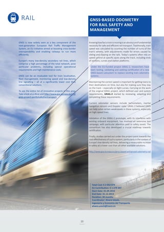 RAIL
10
Knowinghowfastatrainismovingisanobviousandfundamental
necessity for safe and efficient rail transport. Traditionally, train
speed was calculated by counting the number of turns of the
train’s wheels, with adjustments made for errors caused by
sliding and slipping on the rails. Today’s systems often rely on
speed control at specific spots along the track, including ends
of sections, curves and station platforms.
Under the EU-funded project GRAIL-2, researchers have
been testing, validating and seeking certification of a new
GNSS-based subsystem to replace existing train odometry
systems.
Maintaining the correct speed is important for getting trains to
their destinations on time, but also for making sure they stay
on the track – especially on tight curves. Carrying on the work
of the original GRAIL project, which defined user and system
requirements, GRAIL-2 started by reviewing, adapting and
completing these requirements.
Current odometer sensors include tachometers, inertial
navigation sensors and Doppler radar. GRAIL-2 believed GNSS
can help solve certain weaknesses in these systems, especially
on high-speed lines.
Validation of the GRAIL-2 prototype, with its interfaces with
existing onboard equipment, has involved an extensive test
campaign, with particular attention paid to safety issues. The
consortium has also developed a crucial roadmap towards
certification.
Finally, studies carried out under the project point towards the
cost-effectiveness of such a system, particularly in the context of
Europe’s low-density rail lines, delivering a measurable increase
in safety at a lower cost than all other available solutions.
http://www.gsa.europa.eu/gnss-based-enhanced-odometry-rail
GNSS is now widely seen as a key component of the
next-generation European Rail Traffic Management
System, an EU initiative aimed at boosting cross-border
interoperability and enabling railways to run more
efficiently.
Europe’s many low-density secondary rail lines, which
comprise a high percentage of the total network, pose
particular problems, including special operational
requirements and high maintenance costs.
GNSS can be an invaluable tool for train localisation,
fleet management, monitoring speed and low-density
line signalling – all at a significantly lower cost than
conventional solutions.
To see the entire list of innovative projects in this area:
Take a look at p.26 or visit http://www.gsa.europa.eu/r-d/
gnss-project-portfolio#othertransport
GNSS-BASED ODOMETRY
FOR RAIL SAFETY AND
MANAGEMENT
Total Cost: € 2 052 974
EU Contribution: € 1 279 347
Start Date: 01.09.2010
End Date: 31.12.2013
Duration: 30 months
Coordinator: Alvaro Urech,
Ingenieria y Economia del Transporte
alvaro.urech@ineco.es
 