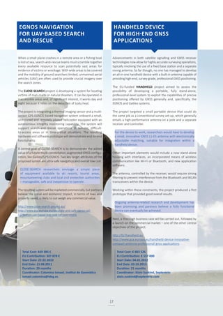 17
When a small plane crashes in a remote area or a fishing boat
is lost at sea, search-and-rescue teams must scramble together
every available resource to scan potentially vast areas for
evidence of victims or wreckage. With wide areas to be covered
and the mobility of ground searchers limited, unmanned aerial
vehicles (UAV) are often used to provide crucial imagery over
the search zones.
The CLOSE-SEARCH project is developing a system for locating
victims of man-made or natural disasters. It can be operated in
inaccessible areas and, of significant interest, it works day and
night because it relies on the detection of body heat.
The project is integrating a thermal imaging sensor and a multi-
sensor GPS-EGNOS-based navigation system onboard a small,
unmanned and remotely piloted helicopter equipped with an
autonomous integrity monitoring capability. The system will
support search-and-rescue operations in remote, difficult-
to-access areas or in time-critical situations. The resulting
hardware and software prototype will demonstrate end-to-end
functionality.
A central goal of CLOSE-SEARCH is to demonstrate the added
value of a future multi-constellation-augmented GNSS configu-
ration, like Galileo/GPS-EGNOS. Two key target attributes of the
proposed system are ultra-safe navigation and overall low cost.
CLOSE-SEARCH researchers envisage a simple piece
of equipment available to ski resorts, tourist areas,
mountaineering clubs and local civil protection authorities
– manageable, safe and inexpensive to operate.
The resulting system will be marketed commercially, but partners
believe the social and economic impact, in terms of lives and
property saved, is likely to out weigh any commercial value.
http://www.close-search-project.eu/
http://www.gsa.europa.eu/accurate-and-safe-egnos-sol-
navigation-uav-based-low-cost-sar-operations
Advancements in both satellite signalling and GNSS receiver
technologies now allow for highly accurate surveying operations,
typically involving the use of a fixed base station and a separate
roving antenna. So far though, no one has managed to develop
an all-in-one handheld device with a built-in antenna capable of
providing high-end, survey-grade, professional GNSS positioning.
The EU-funded HANDHELD project aimed to assess the
possibility of developing a portable, fully stand-alone,
professional-level system to exploit the capabilities of precise
positioning offered by GNSS generally and, specifically, the
EGNOS and Galileo systems.
The project targeted a small portable device that could do
the same job as a conventional survey set-up, which generally
entails a high-performance antenna on a pole and a separate
receiver and controller.
For the device to work, researchers would have to develop
a small, innovative GNSS L1-E5 antenna with electronically
adjustable matching, suitable for integration within a
handheld device.
Other important elements would include a new stand-alone
housing with interfaces, an incorporated means of wireless
communication like Wi-Fi or Bluetooth, and new application
software.
The antenna, controlled by the receiver, would require strong
filtering to prevent interference from the Bluetooth and WLAN
transceivers within the device.
Working within these constraints, the project produced a first
prototype that provided good overall results.
Ongoing antenna-related research and development has
been promising and partners believe a fully functional
device can eventually be achieved.
Next, a thorough business case will be carried out, followed by
a launch on the commercial market – one of the other central
objectives of the project.
http://fp7handheld.eu
http://www.gsa.europa.eu/handheld-device-innovative-
compact-antenna-professional-gnss-applications
Total Cost: 449 385 €
EU Contribution: 307 878 €
Start Date: 22.02.2010
End Date: 21.08.2011
Duration: 29 months
Coordinator: Colomina Ismael, Institut de Geomàtica
ismael.colomina@ideg.es
Total Cost: € 883 526
EU Contribution: € 557 000
Start Date: 04.01.2012
End Date: 03.10.2013
Duration: 21 months
Coordinator: Alain Suskind, Septentrio
alain.suskind@septentrio.com
EGNOS NAVIGATION
FOR UAV-BASED SEARCH
AND RESCUE
HANDHELD DEVICE
FOR HIGH-END GNSS
APPLICATIONS
 