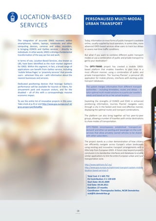 LOCATION-BASED
SERVICES
18
Today, information on most forms of public transport is available
online, usually supplied by local operators. In some cities, more
advanced GNSS-based services allow users to track bus delays
or assess real-time traffic conditions.
But what if you want to combine different public transport
modes or use a combination of public and private transport to
get to your destination?
The OPTI-TRANS project has created a mobile GNSS-
based platform that enables travellers to plan trips in a
most efficient manner, using a combination of public and
private transportation. The ‘Journey Planner’, a personal LBS
application for mobile phones, interfaces with existing public
transport databases.
The system merges information from different transport
authorities – including timetables, routes and delays – to
tailor optimal multi-model solutions to a particular traveller’s
needs and based on his or her actual location.
Exploiting the strengths of EGNOS and EDAS in enhanced
positioning information, Journey Planner navigates users
through a city in the fastest and most cost-effective manner,
displaying the optimal routes and transport combinations.
The platform can also bring together ad hoc peer-to-peer
groups, allowing a number of travellers with similar destinations
to share modes of transportation.
OPTI-TRANS encompasses established ‘transport-on-
demand’ and other car-pooling and ‘passenger-on-the-curb’
services that allow privately owned vehicles to be shared
with other subscribers.
The project stands as a clear demonstration of how citizens
can efficiently navigate across Europe’s urban landscapes
using existing and innovative transport arrangements with a
little help from European GNSS. A future step beyond project’s
conclusion is to standardise interfaces and databases to enable
similar applications to link the entire European urban and rural
transportation zone.
http://www.optitrans-fp7.eu/
http://www.gsa.europa.eu/optimised-transport-system-mobile-
location-based-services-0
The integration of accurate GNSS receivers within
smartphones, tablets, laptops, notebooks and other
computing devices, cameras and video recorders,
is bringing EGNOS and Galileo services – directly to
individuals. In other words, GNSS is driving a fundamental
transformation of the way we live and work.
In terms of size, Location-Based Services, also known as
LBS, have been identified as the main market segment
for GNSS. Within this segment, in fact, a broad range of
applications can benefit from Galileo service, including
‘mobile Yellow Pages’ or ‘proximity services’ that provide
users - wherever they are – with information about the
nearest businesses and services.
Dedicated positioning devices that leverage Galileo’s
performance will be available for tourists or hikers, for
amusement park and museum visitors, and for the
disabled – all of this with a correspondingly massive
economic impact.
To see the entire list of innovative projects in this area:
Take a look at p.25 or visit http://www.gsa.europa.eu/r-d/
gnss-project-portfolio#lbs
PERSONALISED MULTI-MODAL
URBAN TRANSPORT
Total Cost: € 1 645 752
EU Contribution: € 1 139 639
Start Date: 05.01.2009
End Date: 04.04.2011
Duration: 27 months
Coordinator: Thomopoulos Stelios, NCSR Demokritos
scat@iit.demokritos.gr
 