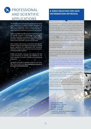 PROFESSIONAL
AND SCIENTIFIC
APPLICATIONS
20
The loss of sensitive information stored on portable devices
such as laptops and USB keys can have costly consequences.
Businesses can lose the trust of their customers, governments
can have classified documents revealed and individuals can
have their identities stolen and their bank accounts emptied.
Passwords, cryptography and biometrics are among the means
for preventing data from falling into the wrong hands. The
EU-funded TIGER project is adding to this arsenal, creating a
new security token with a built-in satellite navigation receiver
that allows users to access information based on their location.
The ‘Trusted Receiver’ authenticates and protects the integrity
of the data and signalling type so an attacker cannot get to
confidential information.
For both positioning and authentication functions, the TIGER
system uses Europe’s EGNOS – and, in the future, Galileo –
systems as both provide the necessary level of accuracy and
authentication.
The result is a system that allows users to access information
only if they are at a specified place, such as an office, home
or event. If a person is travelling, access to content can
be automatically activated on arrival at a predetermined
location.
In addition to location-based access control, the system pro-
vides such functions as geo-encryption, an additional security
layer that adds position, velocity and time to data encryption,
a digital signature with location and time information, and an
attestation or proof of position.
Other potential applications for the technology include
improving security in road tolling applications, pay-as-you-go
schemes, border control for sea vessels, and tracking hazardous
materials. Banks, the military and governments are among the
potential user groups.
http://www.gsa.europa.eu/trusted-gnss-receiver-0
The scientific community has been actively and intensively
using GNSS since its advent. Satellite Navigation by
itself has revolutionised certain areas of activity, such
as surveying techniques, and has enabled scientists to
realise applications that had not previously been feasible.
Galileo and EGNOS services represent a huge leap forward
for scientific research in meteorology and geology in
the field of geodesy, providing for the ability to track
pollutants, dangerous goods and icebergs, to map the
oceans and to study tides, currents and sea levels.
Both scientific and business communities will reap the
benefits of high-accuracy Galileo timing signals, allowing
precise adherence to international time standards,
calibration of atomic clocks, and the most accurate time-
stamping available anywhere.
EGNOS and Galileo’s accuracy and integrity will add
a new dimension of certainty and reliability to the
most important of human scientific and professional
endeavours.
To see the entire list of innovative projects in this area:
Take a look at p.27 or visit http://www.gsa.europa.eu/r-d/
gnss-project-portfolio#prprscap
A GNSS RECEIVER FOR SAFE
INFORMATION RETRIEVAL
Total Cost: € 389.986
EU Contribution: € 301.011
Start Date: 01.01.2009
End Date: 30.09.2010
Duration: 21 months
Coordinator: Alessandro Pozzobon, Qascom
a.pozzobon@qascom.com
 