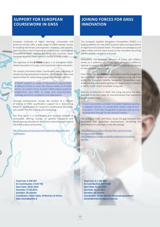 23
European institutes of higher learning, universities and
technical schools offer a wide range of GNSS-related courses
for budding technicians and engineers. However, until recently,
there has been a lack of training for professionals, meaning that
compared to North America and Pacific Rim countries, fewer
European doctorial-level students choose to study GNSS.
The objective of the G-TRAIN project is to strengthen GNSS-
related education in Europe, and in particular higher education.
The project promoted better coordination and upgrading of
already existing educational initiatives, and it helped create new
opportunities for networking among students and teachers.
G-TRAIN supports a range of educational opportunities
at different levels to cover the diverse needs of all GNSS
sectors. As a direct result, Europe’s GNSS-related academic
programmes now differ in scope and characteristics,
coverage and focus, complexity and organisation.
Concrete achievements include the creation of a ‘Master
of Science in GNSS’ qualification, support for a ‘Specialising
Master’s’ qualification for long-term professional education,
and support for PhD training and networking.
The final result is a fully-fledged and working network of
universities offering courses in satellite navigation and
encompassing educational institutions extending well beyond
the initial project partnership.
http://www.gsa.europa.eu/g-train-supporting-education-and-
training-gnss
The European Satellite Navigation Competition (ESNC) is a
leading platform for new GNSS business ideas and applications
at regional and European levels. The awards are prestigious and
highly visible and the event serves as the innovation launching
pad for satellite navigation in Europe.
Meanwhile, the European Network of Living Labs (ENoLL)
stands as a collection of unique, open, innovation platforms
helping to support the development, prototyping and testing
of new products and services.
Enter the EU-funded GAINS project, which cleverly brought the
two initiatives together by creating a special Living Lab Prize
within the European Satellite Navigation Competition, with
three winning submissions getting the opportunity to conduct
a ‘reality check’ trial in a suitable Living Lab.
Since its introduction in 2010, the Living Lab prize has been
awarded to the best ideas for new businesses that respond to
actual market needs.
The aim is to create a veritable ‘innovation highway’, guiding
a stepwise process of coordinated Galileo downstream
innovation – from idea recognition to product and services
development through to new venture creation.
The joining of ESNC and ENoLL closes the gap between idea
generation and application development, facilitating the
performance of pilot tests in real-life settings.
http://www.esnc.info/index.php?kat=special-prizes.
html&anzeige=llp.html
http://www.gsa.europa.eu/galileo-advanced-innovation-
services
Total Cost: € 558 587
EU Contribution: € 543 736
Start Date: 18.01.2010
End Date: 17.01.2013
Duration: 36 months
Coordinator: Dovis Fabio, Politecnico di Torino
fabio.dovis@polito.it
Total Cost: € 1 104.880
EU Contribution: € 877.684
Start Date: 01.01.2010
End Date: 31.12.2011
Duration: 24 months
Coordinator: Ulrike Daniels, Anwendungszentrum
daniels@anwendungszentrum.de
SUPPORT FOR EUROPEAN
COURSEWORK IN GNSS
JOINING FORCES FOR GNSS
INNOVATION
 