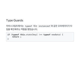 Type Guards
자바스크립트에서는 typeof 또는 instanceof 와같은오퍼레이터가 타
입을확인해주는역할을했었습니다.
if (typeof this.state[key] !== typeof newData) {
return ;
}
 