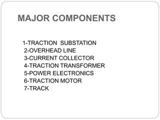 MAJOR COMPONENTS
1-TRACTION SUBSTATION
2-OVERHEAD LINE
3-CURRENT COLLECTOR
4-TRACTION TRANSFORMER
5-POWER ELECTRONICS
6-TRACTION MOTOR
7-TRACK
 