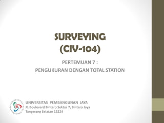 SURVEYING
(CIV-104)
PERTEMUAN 7 :
PENGUKURAN DENGAN TOTAL STATION
UNIVERSITAS PEMBANGUNAN JAYA
Jl. Boulevard Bintaro Sektor 7, Bintaro Jaya
Tangerang Selatan 15224
 