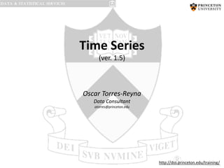 PU/DSS/OTR
Time Series
(ver. 1.5)
Oscar Torres-Reyna
Data Consultant
otorres@princeton.edu
http://dss.princeton.edu/training/
 