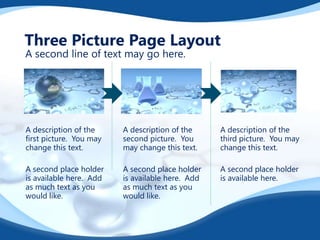 Three Picture Page Layout
A second line of text may go here.

A description of the
first picture. You may
change this text.

A description of the
second picture. You
may change this text.

A description of the
third picture. You may
change this text.

A second place holder
is available here. Add
as much text as you
would like.

A second place holder
is available here. Add
as much text as you
would like.

A second place holder
is available here.

 