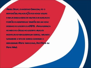 Anel Goup, dahol Omnicom, foi o
  r lr             ding
responsá elpel cr ç o dos nov v is
        v a ia ã               os isua
paaa embaa de muit s da maca do
   r s       l gens        a s rs
porfóio daempr e t mbé em um nov
    tl           esa a m                o
desenho do l ipo daPE Afa br nca
            ogot         PSI. ixa a
            í cul ogot t l
no meio do cr o no l ipo aua foi
modifica paasuger um soriso, v r ndo
        da r         ir       r aia
sut ment o t de soriso confor o
   il e ipo           r         me
r iger nt (Pepsi ta
 efr a e           r diciona, DietPepsi ou
                            l
Pepsi M x).
       a
 